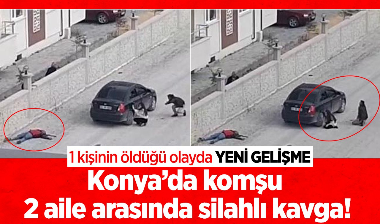 Konya’da komşu 2 aile arasında silahlı kavga! 1 kişinin öldüğü olayda YENİ GELİŞME  