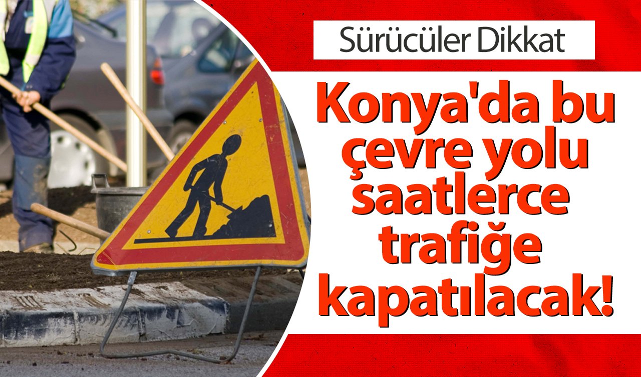 Sürücüler Dikkat! Konya’da bu çevre yolu saatlerce trafiğe kapatılacak!