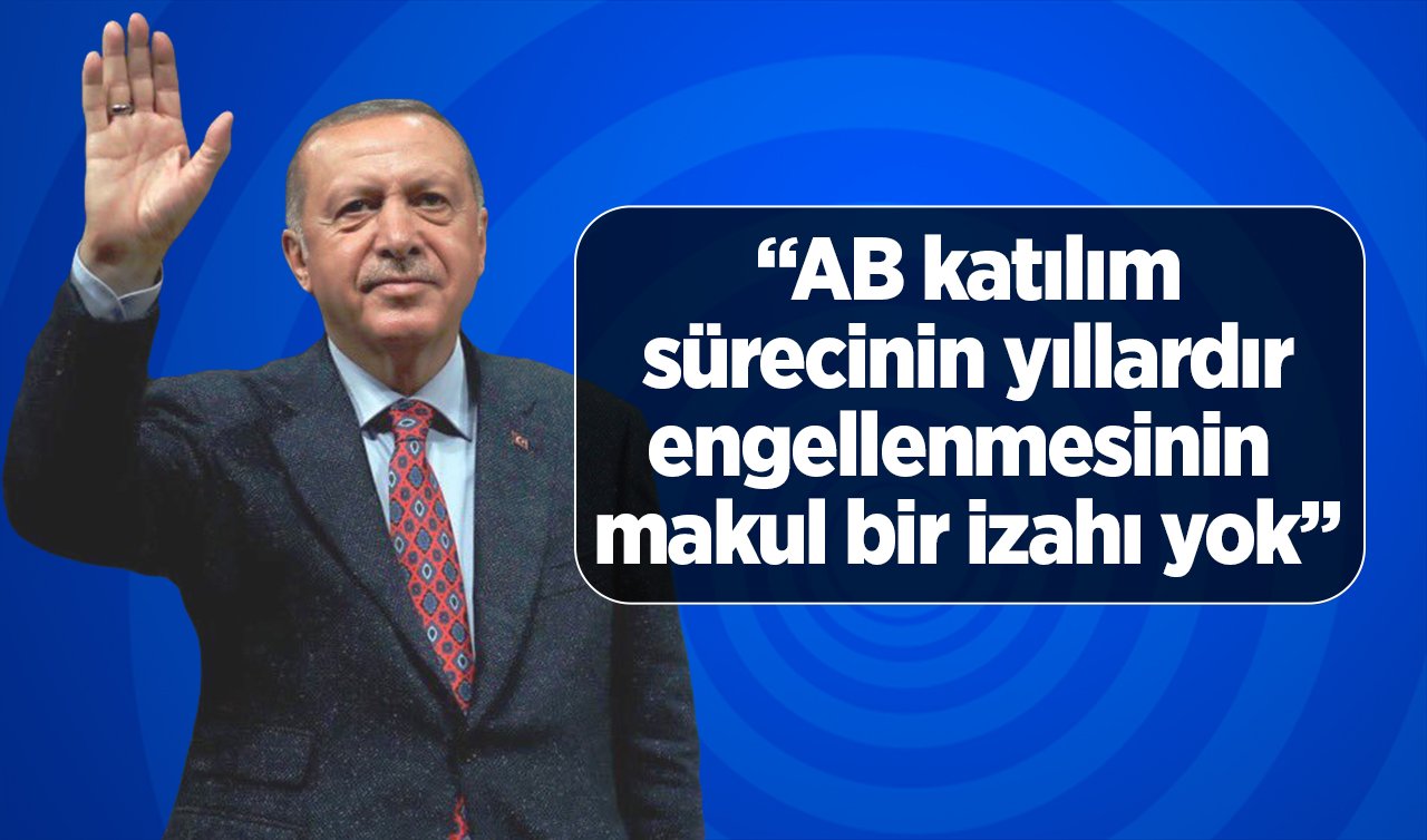 Cumhurbaşkanı Erdoğan: AB katılım sürecinin yıllardır engellenmesinin makul bir izahı yok