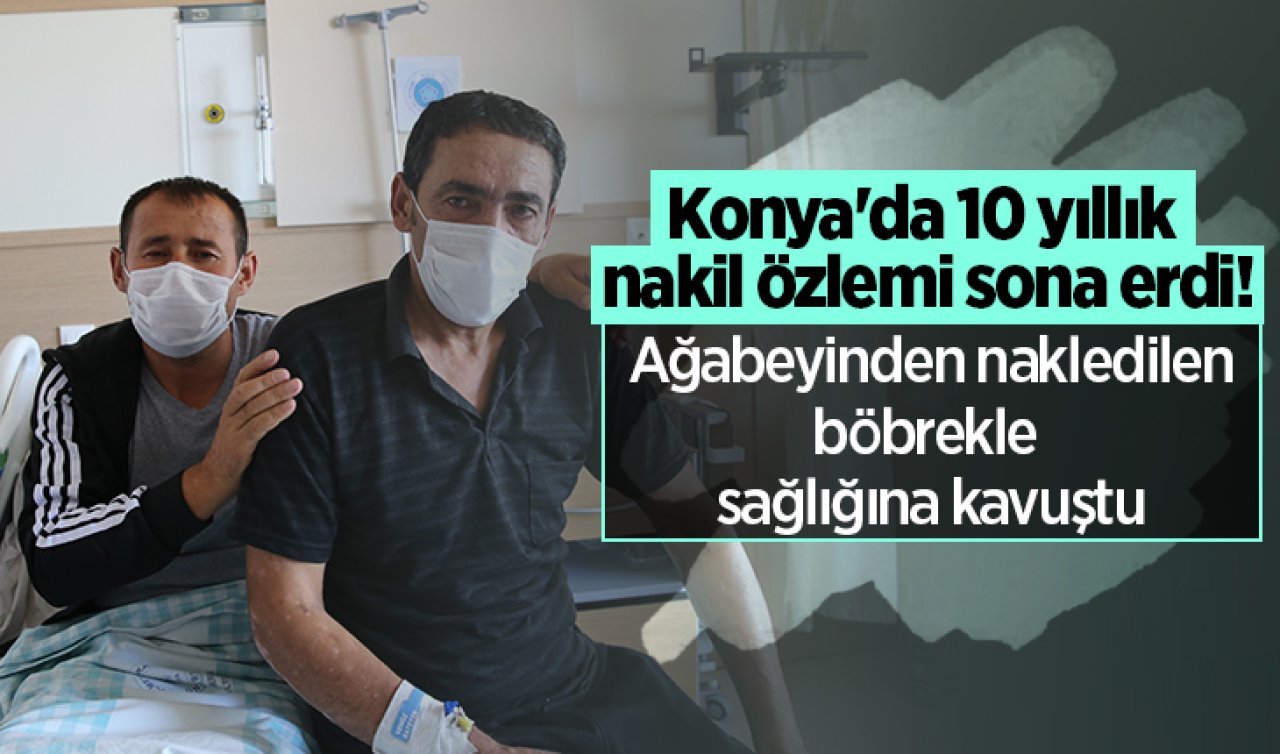 Konya’da 10 yıllık nakil özlemi sona erdi!  Ağabeyinden nakledilen böbrekle sağlığına kavuştu