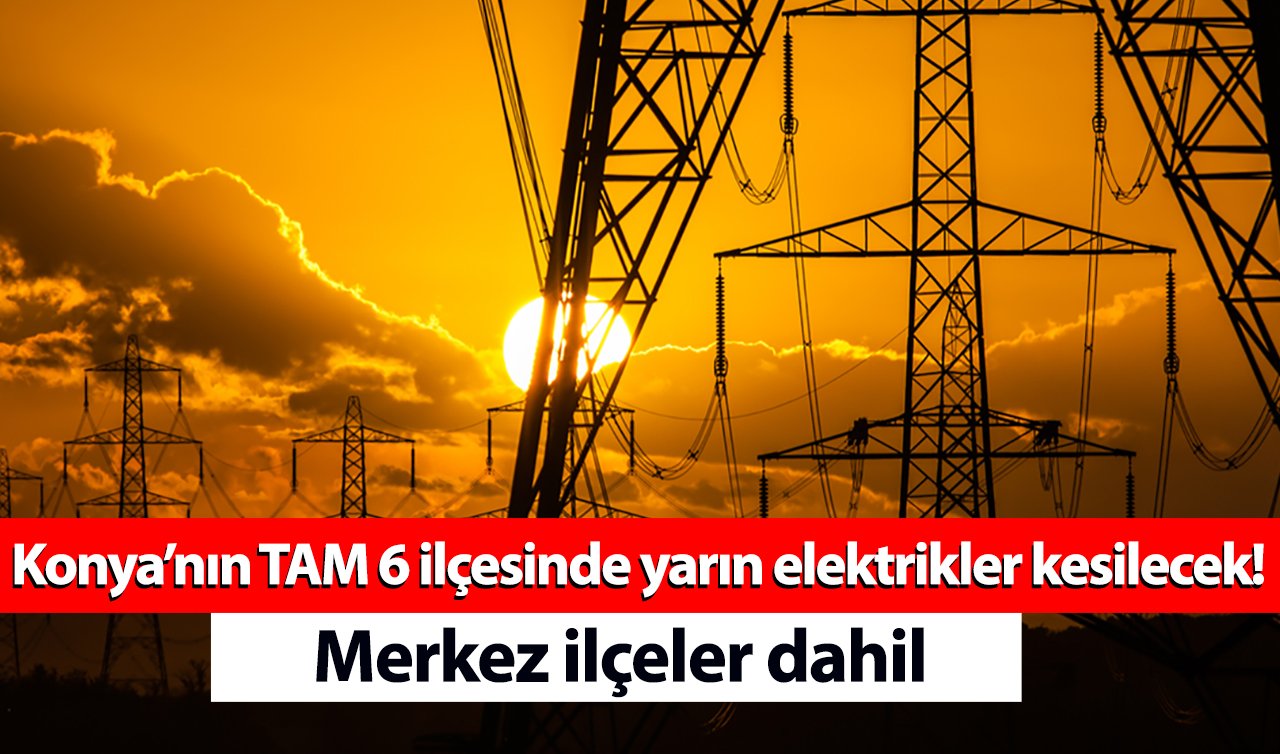 Konya’nın TAM 6 ilçesinde yarın elektrikler kesilecek! Merkez ilçeler dahil