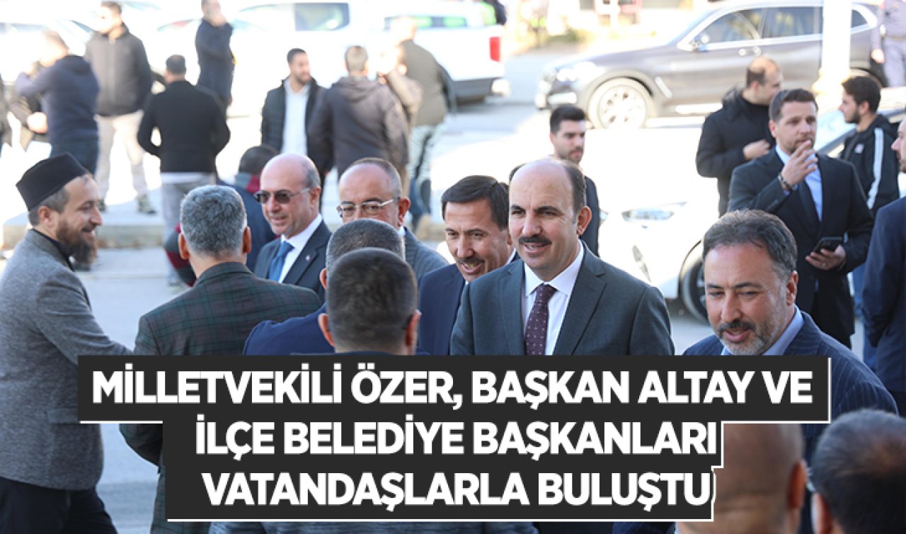 Milletvekili Özer, Başkan Altay ve ilçe belediye başkanları vatandaşlarla buluştu