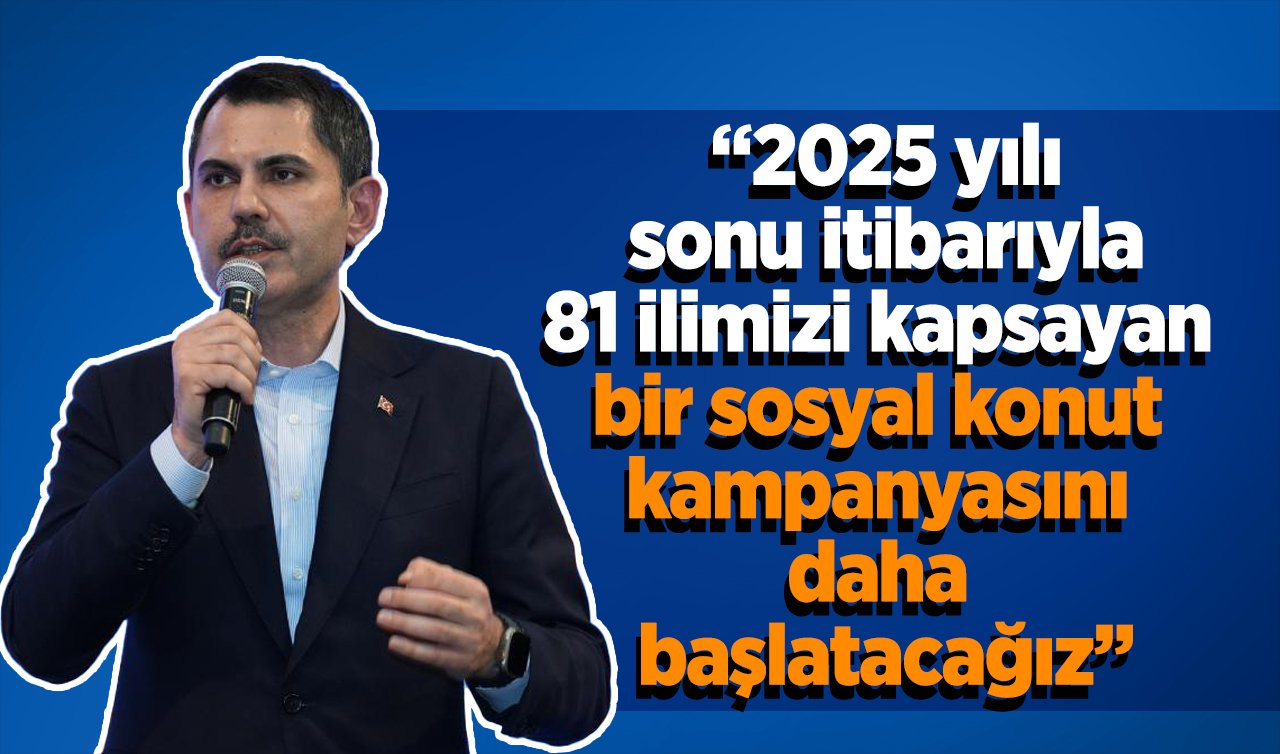 Bakan Kurum: 2025 yılı sonu itibarıyla 81 ilimizi kapsayan bir sosyal konut kampanyasını daha başlatacağız