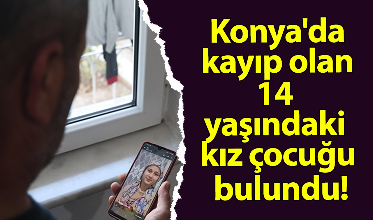 Konya’da kayıp olan 14 yaşındaki kız çocuğu bulundu