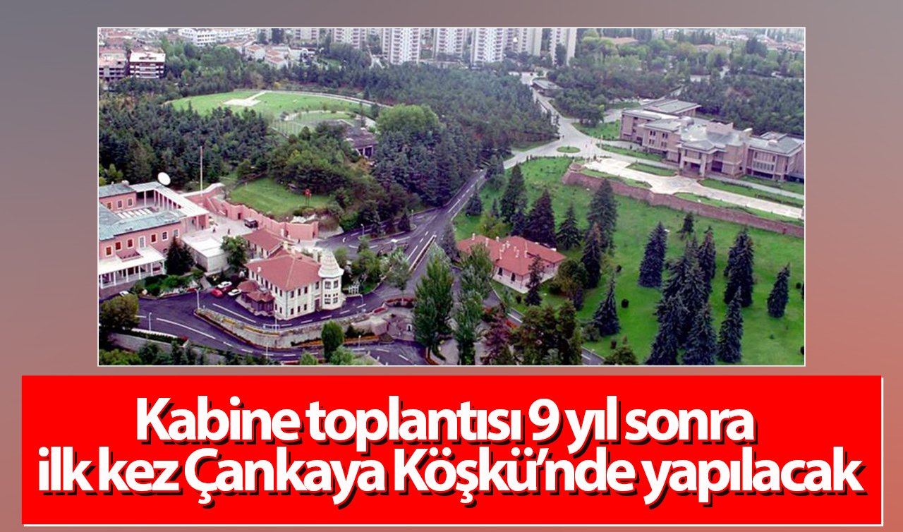  Kabine toplantısı 9 yıl sonra ilk kez Çankaya Köşkü’nde yapılacak