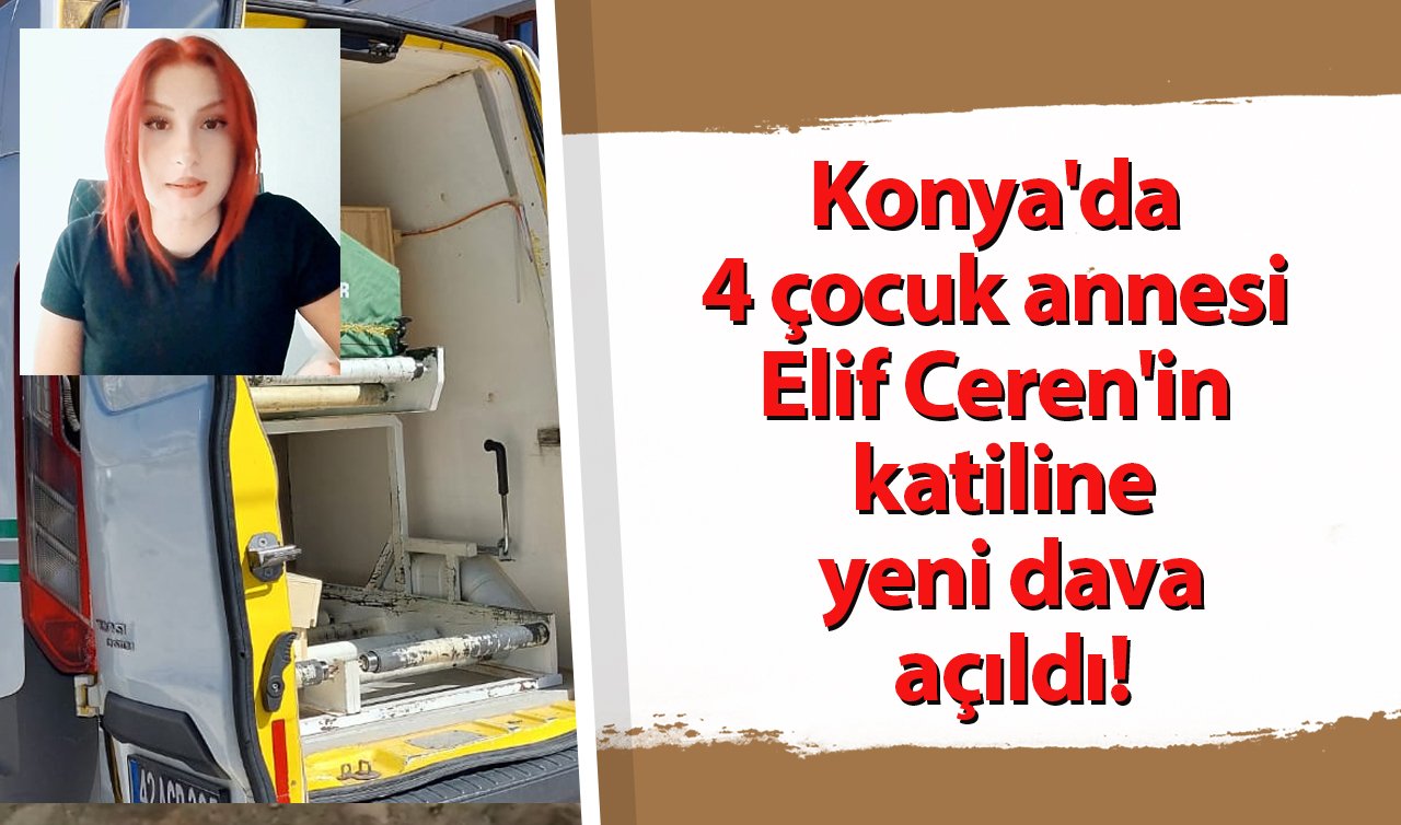 Konya’da 4 çocuk annesi Elif Ceren’in katiline yeni dava açıldı!