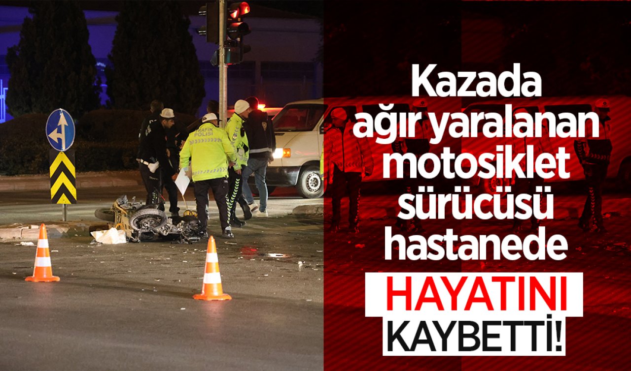 Kazada ağır yaralanan motosiklet sürücüsü hastanede hayatını kaybetti