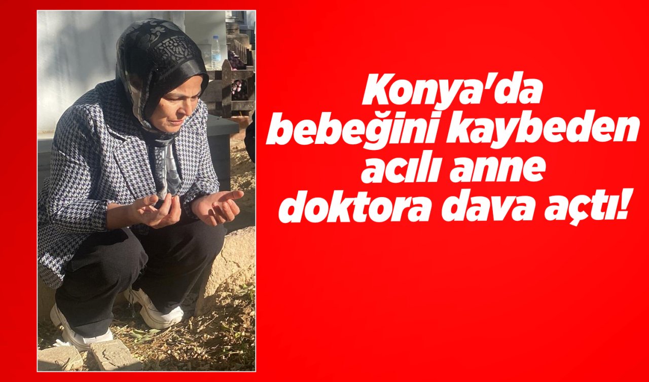 Konya’da bebeğini kaybeden acılı anne doktora dava açtı! 