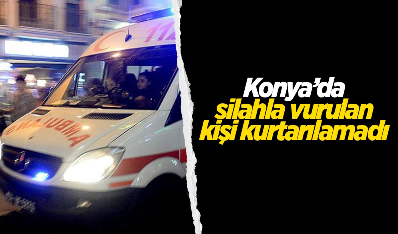 Konya’da silahla vurulan kişi kurtarılamadı