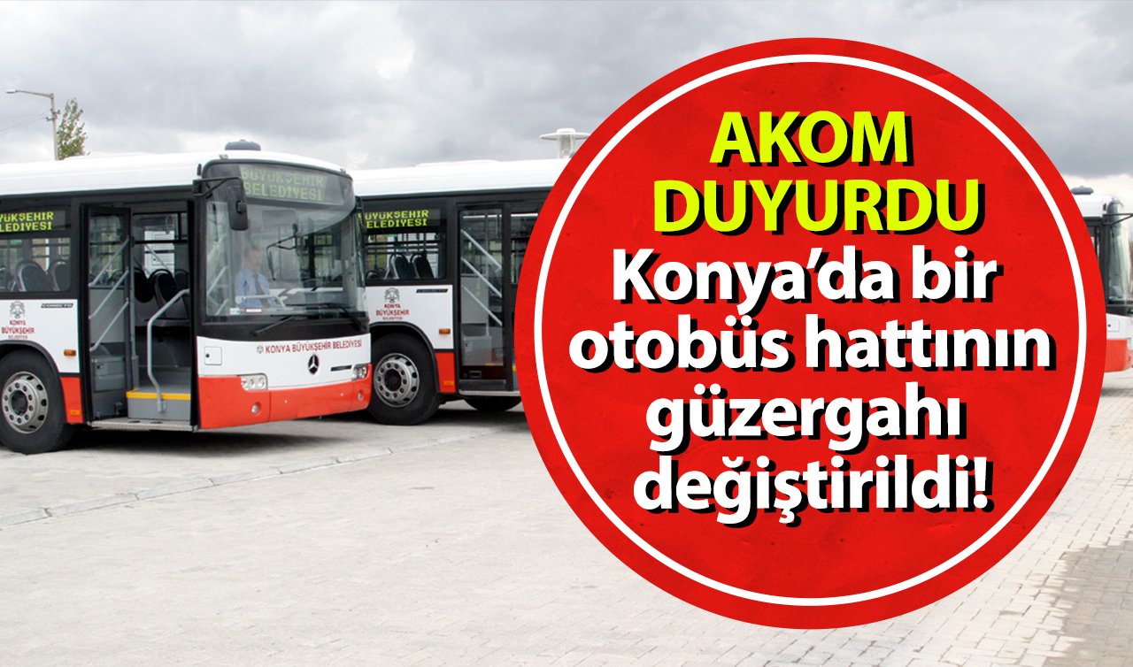 AKOM DUYURDU | Konya’da bir otobüs hattının güzergahı değiştirildi!