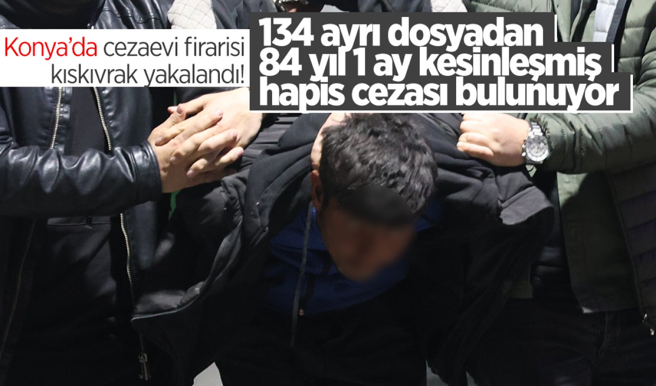 Konya’da cezaevi firarisi kıskıvrak yakalandı! 134 ayrı dosyadan 84 yıl 1 ay kesinleşmiş hapis cezası bulunuyor