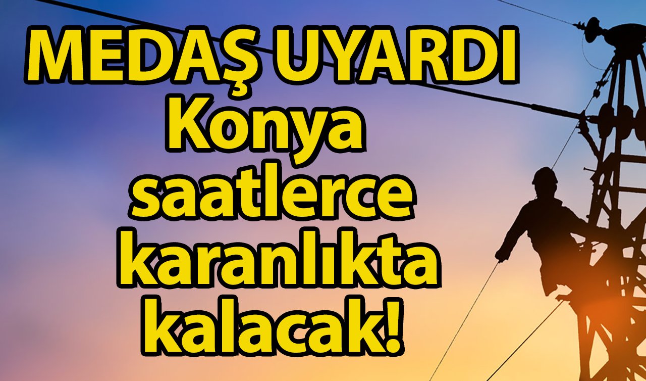 MEDAŞ DUYURDU | Konya saatlerce karanlıkta kalacak! İlçe İlçe listelendi