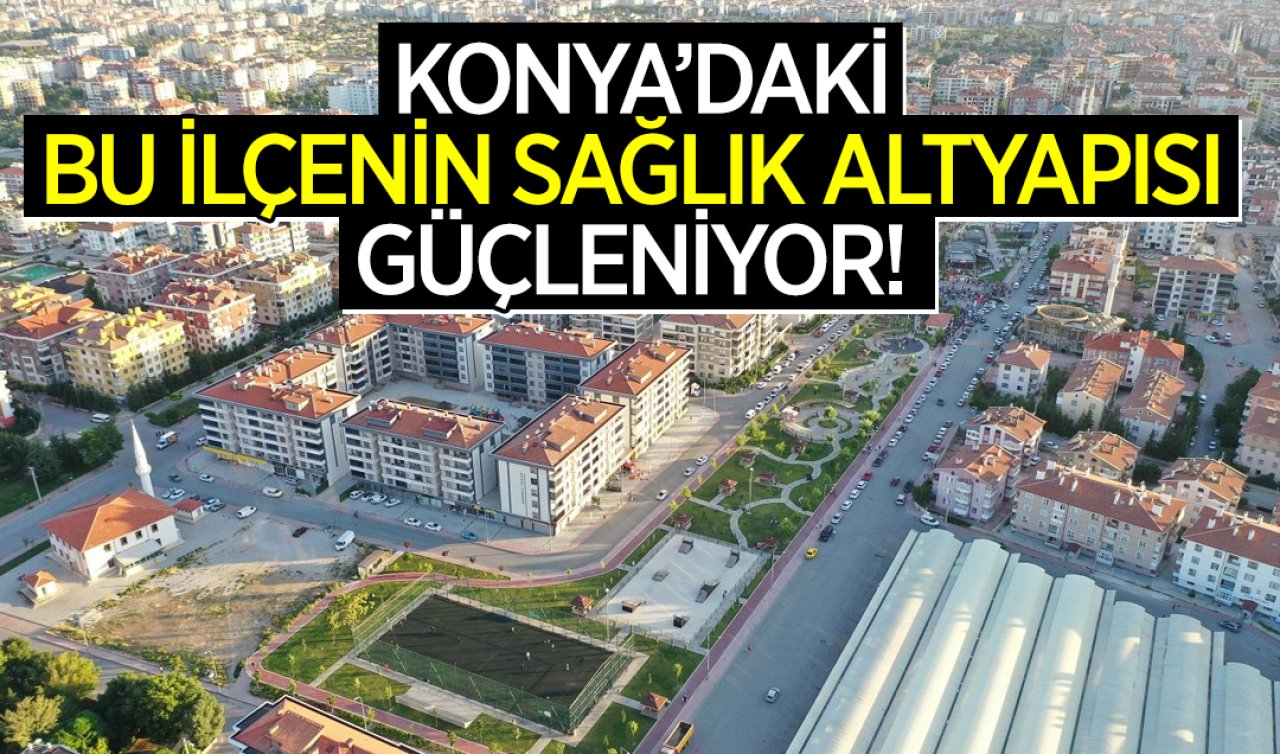 Konya’daki bu ilçenin sağlık altyapısı güçleniyor! 