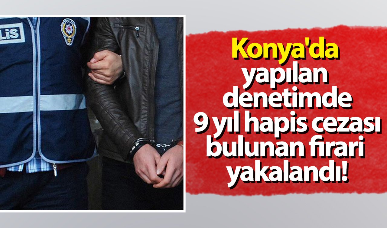 Konya’da Yapılan Denetimde 9 Yıl Hapis Cezası Bulunan Firari Yakalandı!