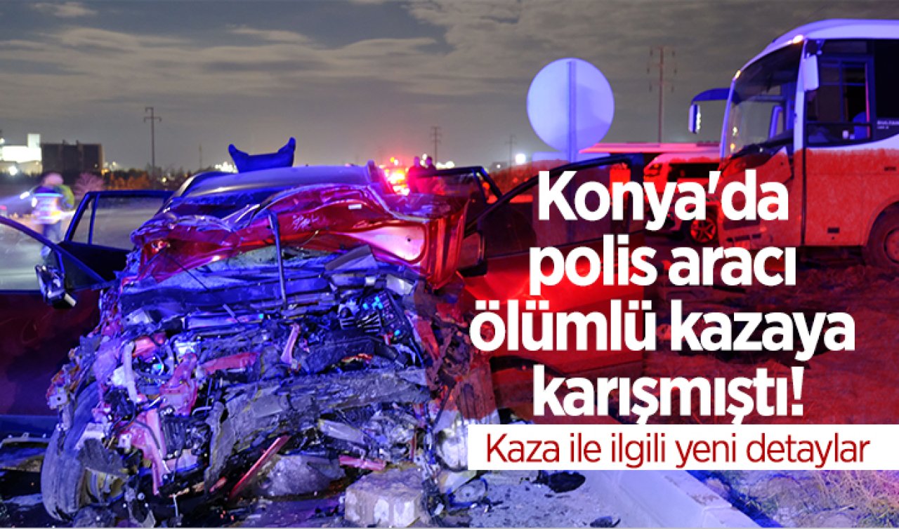 Konya’da polis aracı ölümlü kazaya karışmıştı! Kaza ile ilgili yeni detaylar 