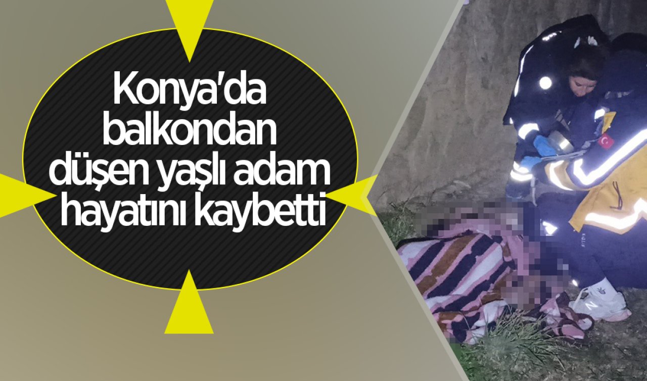 Konya’da balkondan düşen yaşlı adam hayatını kaybetti