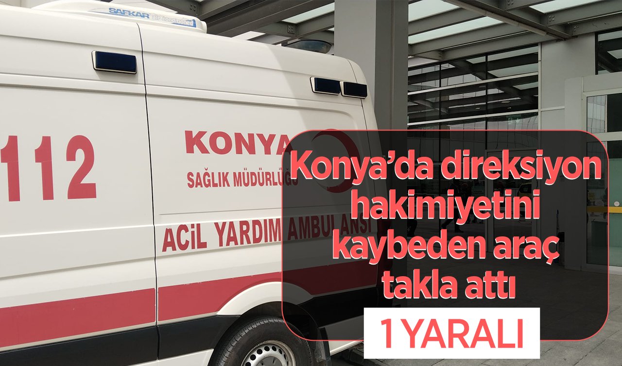 Konya’da direksiyon hakimiyetini kaybeden araç takla attı: 1 yaralı 