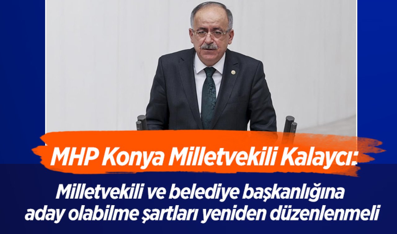 MHP Konya Milletvekili Kalaycı: Milletvekili ve belediye başkanlığına aday olabilme şartları yeniden düzenlenmeli