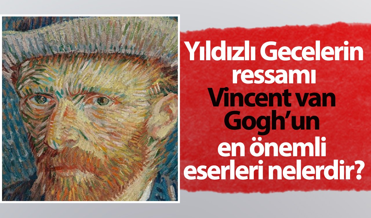 Yıldızlı Gecelerin ressamı Vincent van Gogh’un en önemli eserleri nelerdir?