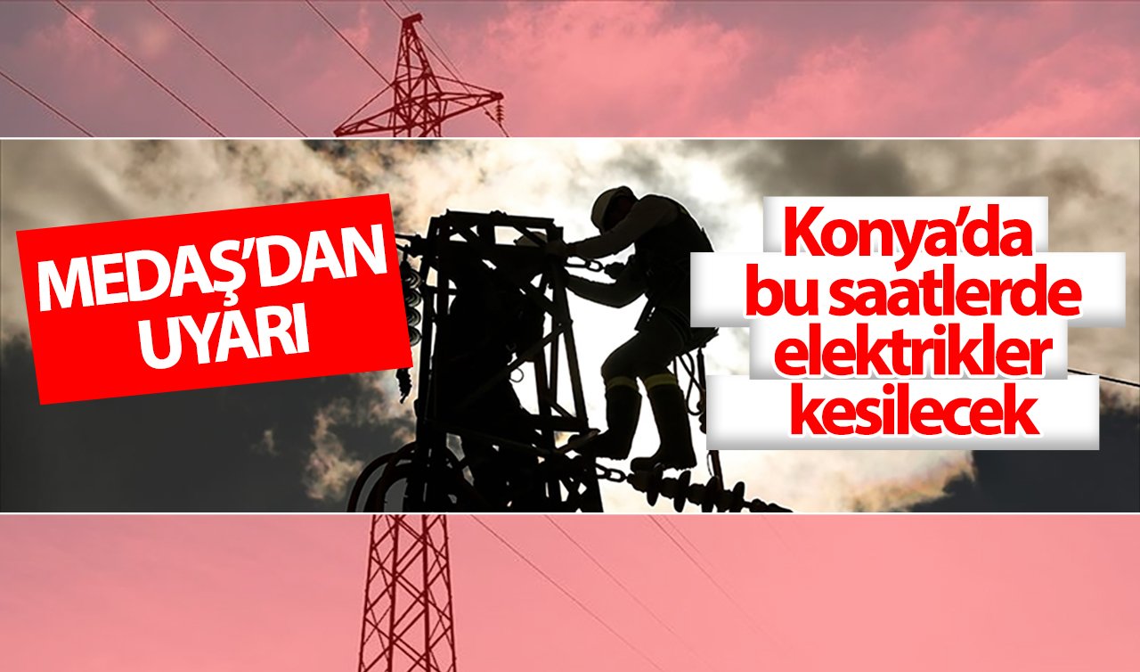 MEDAŞ’DAN UYARI! Konya’da bu saatlerde elektrikler kesilecek! İlçe ilçe listelendi