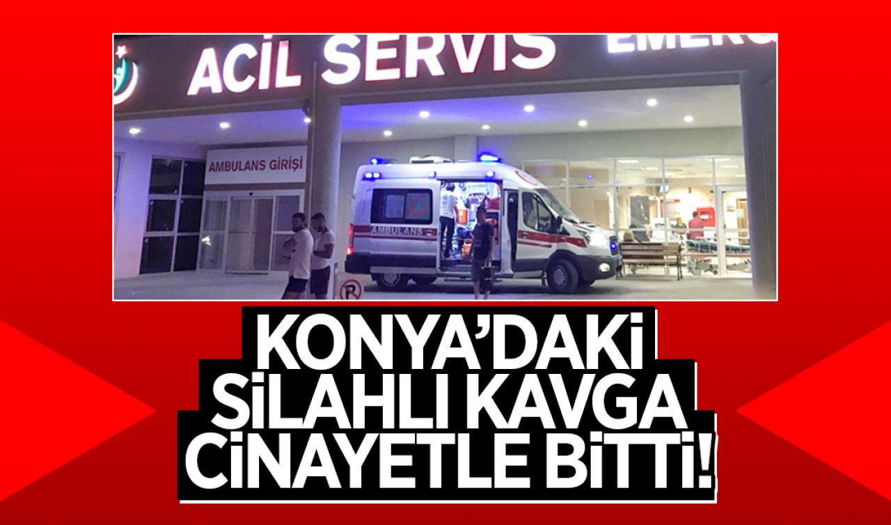 Konya’daki silahlı kavga cinayetle bitti!