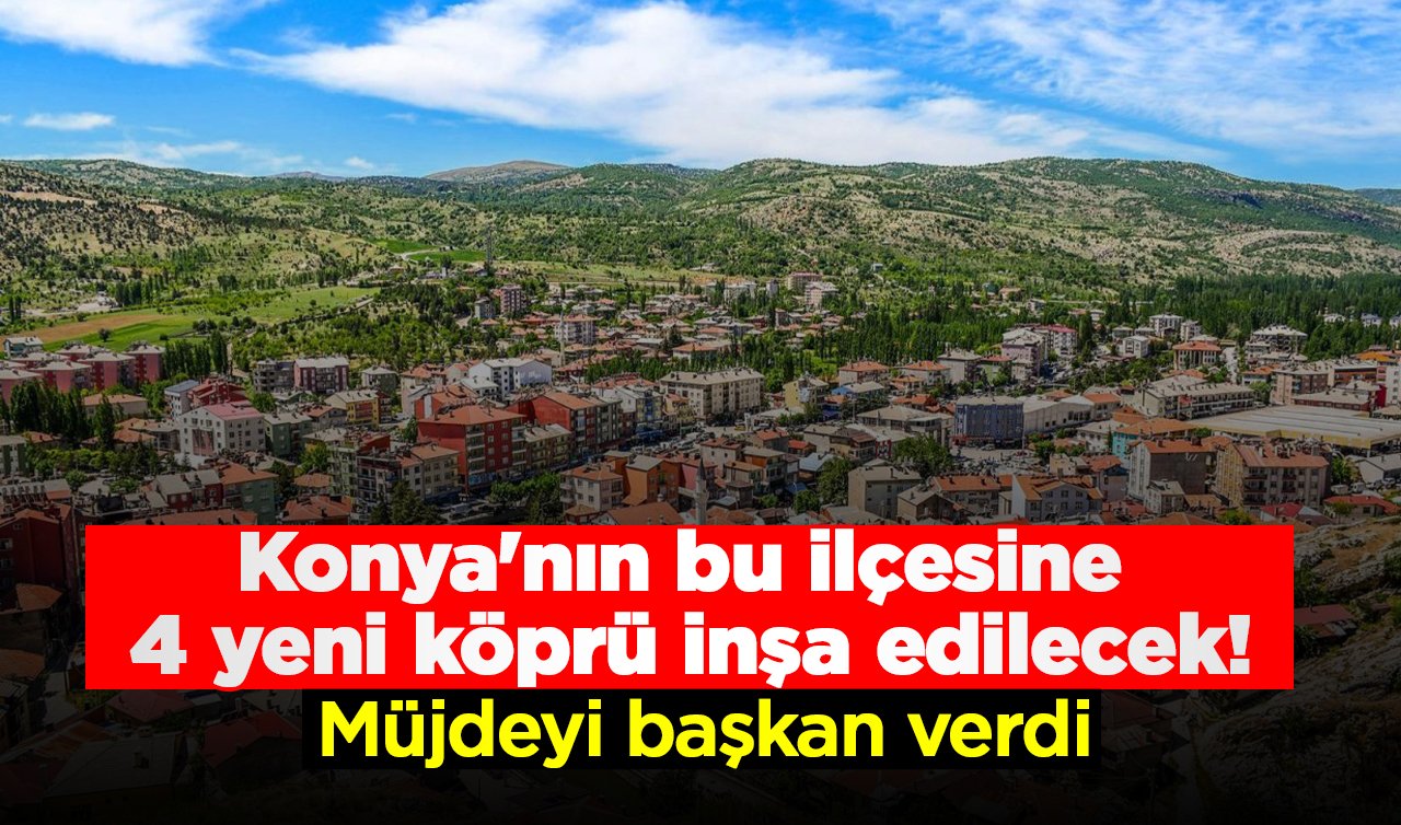 Konya’nın bu ilçesine 4 yeni köprü inşa edilecek! Müjdeyi başkan verdi