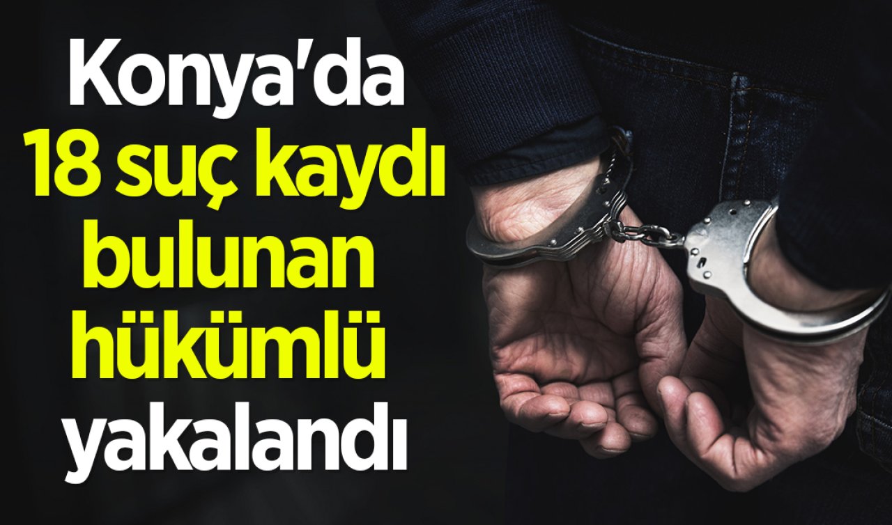 Konya’da 18 suç kaydı bulunan hükümlü yakalandı