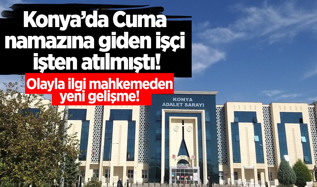 Konya’da Cuma namazına giden işçi işten atılmıştı! Olayla ilgi mahkemeden yeni gelişme!  “Ayrımcılık tazminatı’’na hükmetti