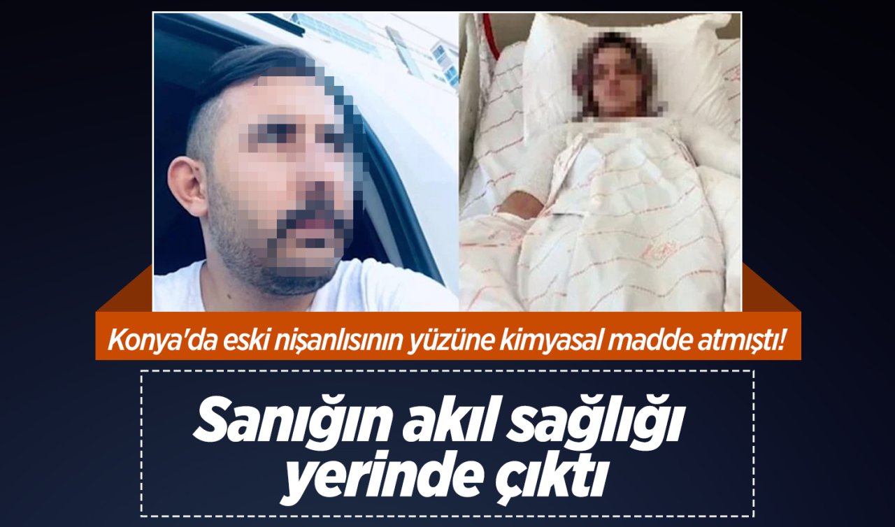 Konya’da eski nişanlısının yüzüne kimyasal madde atmıştı! Sanığın akıl sağlığı yerinde çıktı