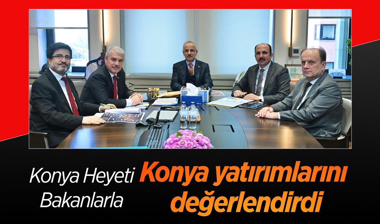 Konya Heyeti Bakanlarla Konya yatırımlarını değerlendirdi