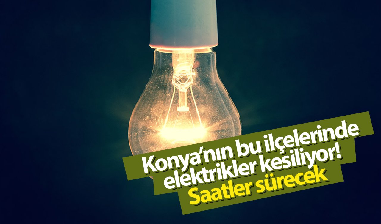  Konyalılar Dikkat! Konya’nın bu ilçelerinde elektrikler kesiliyor! Saatler sürecek