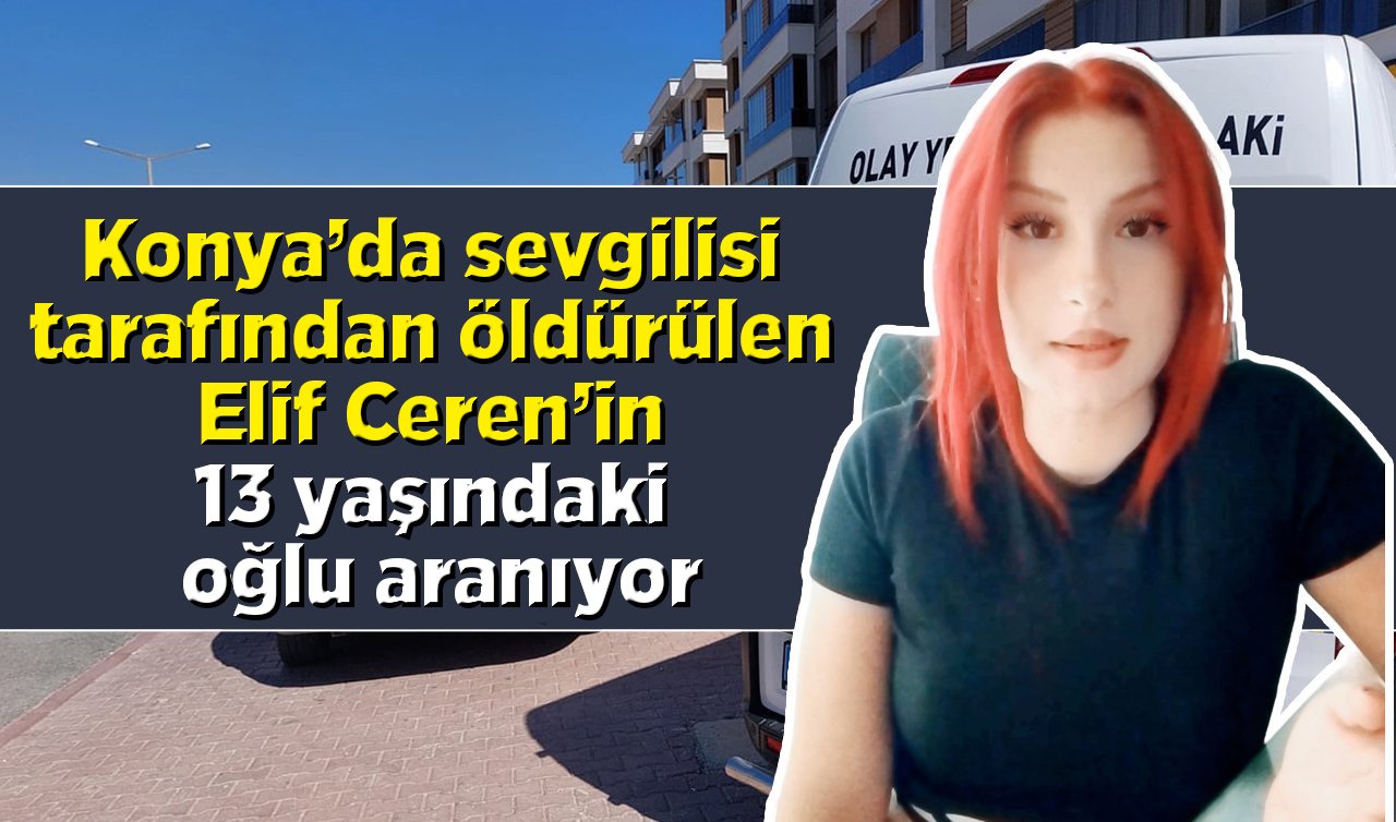 Konya’da sevgilisi tarafından öldürülen Elif Ceren’in 13 yaşındaki oğlu aranıyor