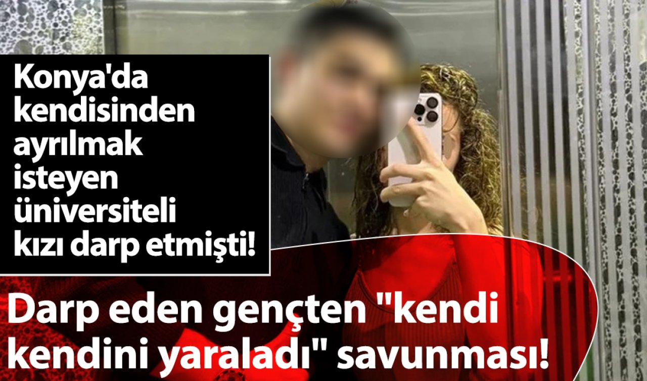 Konya’da kendisinden ayrılmak isteyen üniversiteli kızı darp etmişti! Darp eden gençten “kendi kendini yaraladı’’ savunması! 