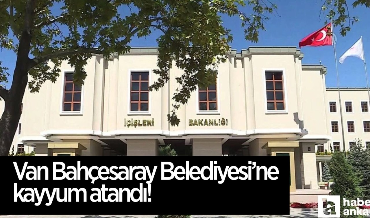 Van Bahçesaray Belediyesi’ne kayyum atandı! İçişleri Bakanlığı duyurdu