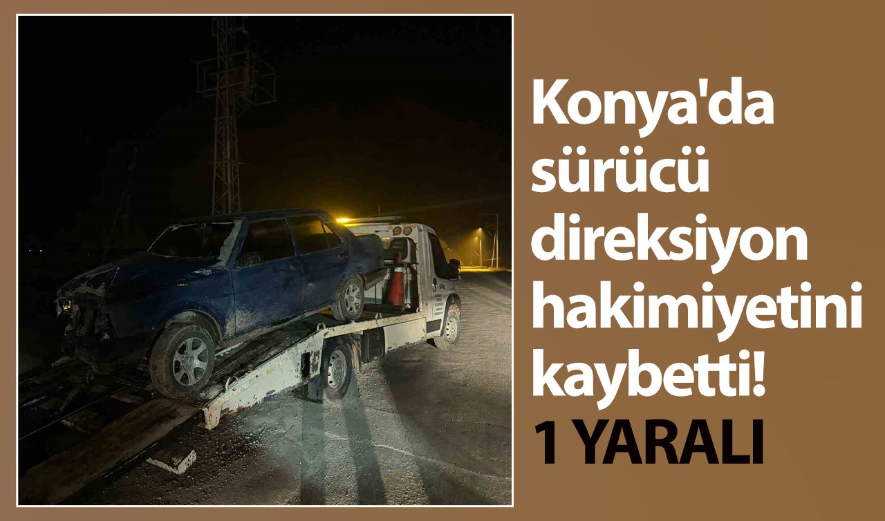 Konya’da sürücü direksiyon hakimiyetini kaybetti: 1 yaralı