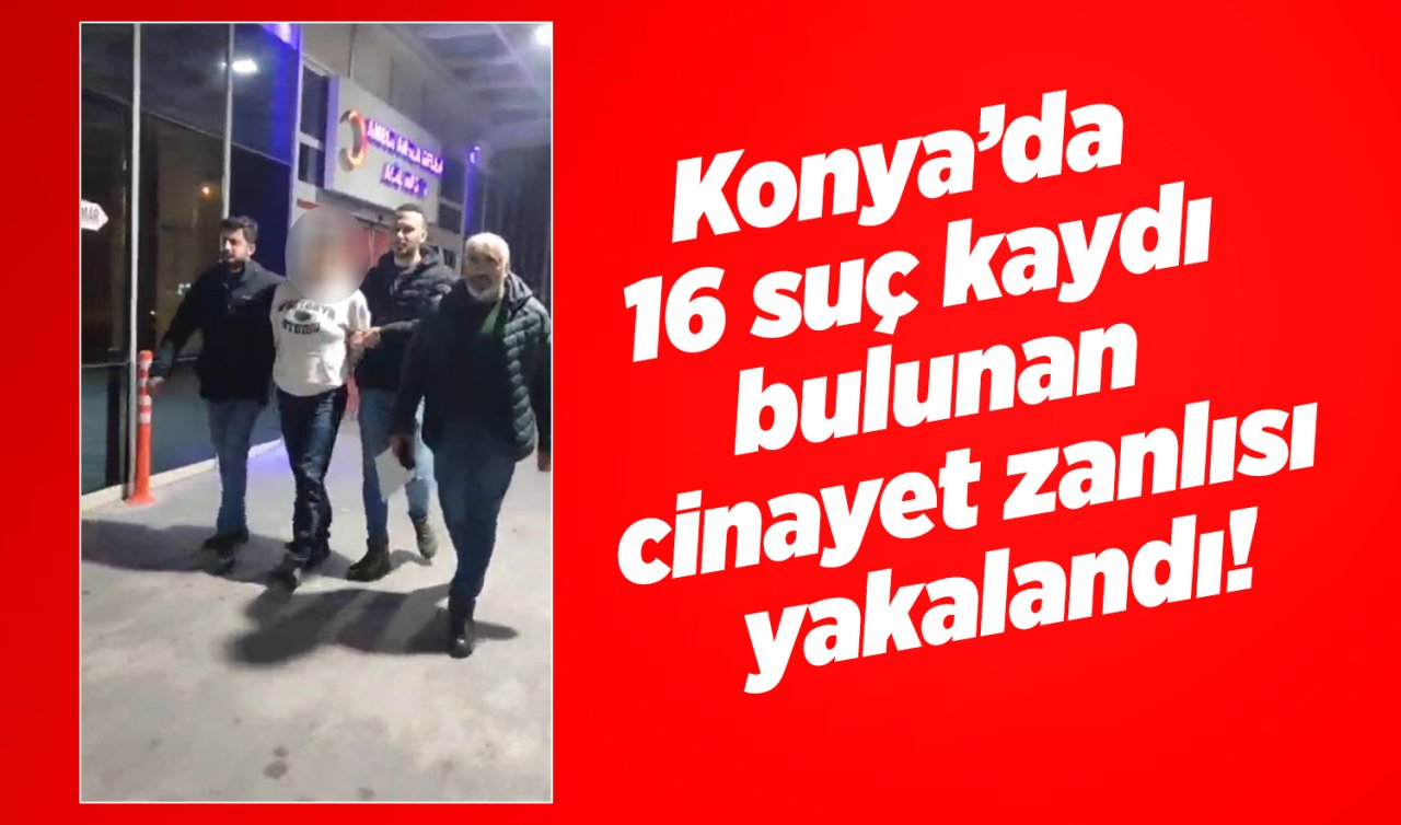 Konya’da 16 suç kaydı bulunan cinayet zanlısı yakalandı!