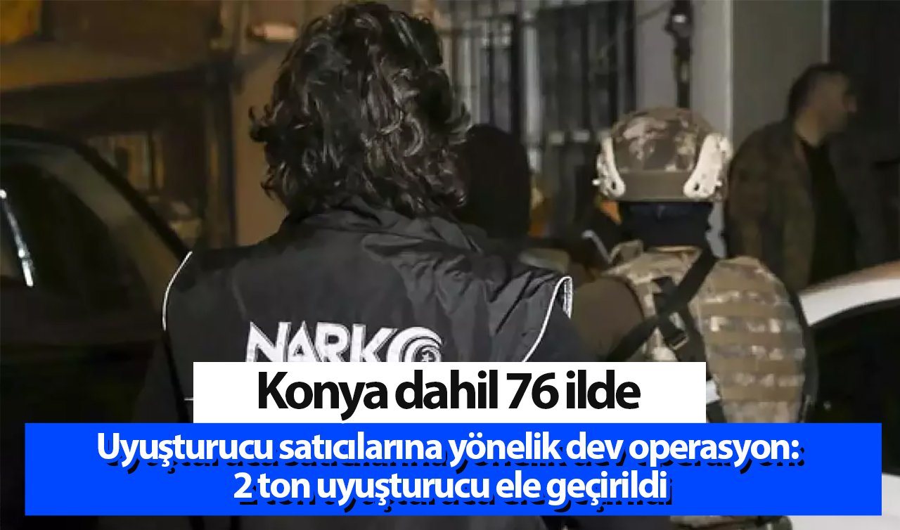 Konya dahil 76 ilde uyuşturucu satıcılarına yönelik dev operasyon: 2 ton uyuşturucu ele geçirildi