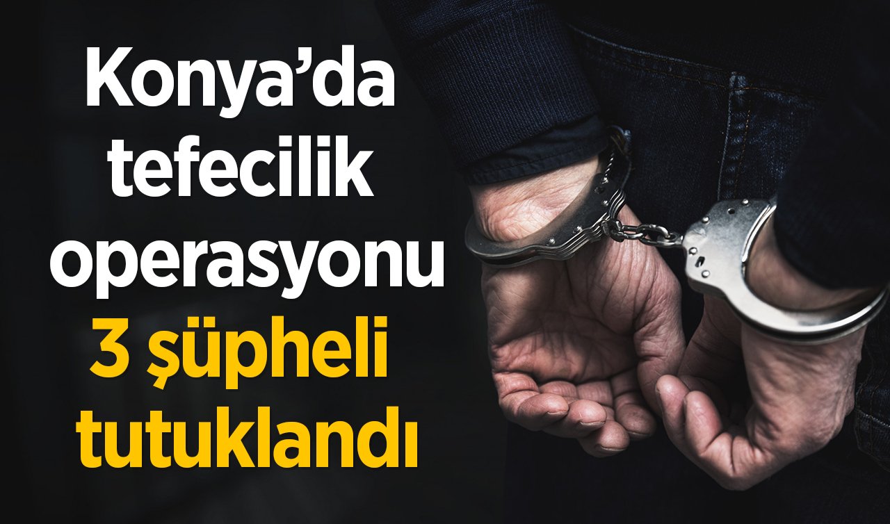 Konya’da tefecilik operasyonu: 3 şüpheli tutuklandı