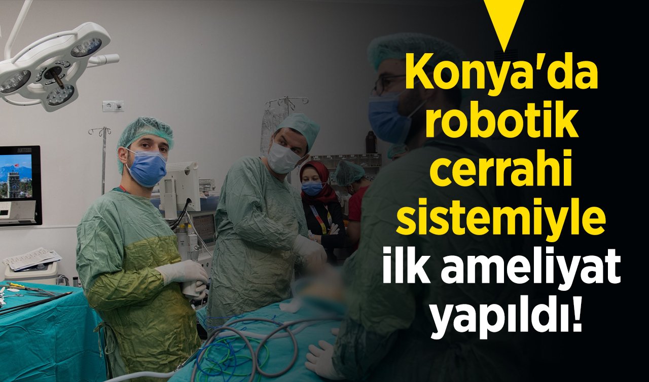 Konya’da robotik cerrahi sistemiyle ilk ameliyat yapıldı!