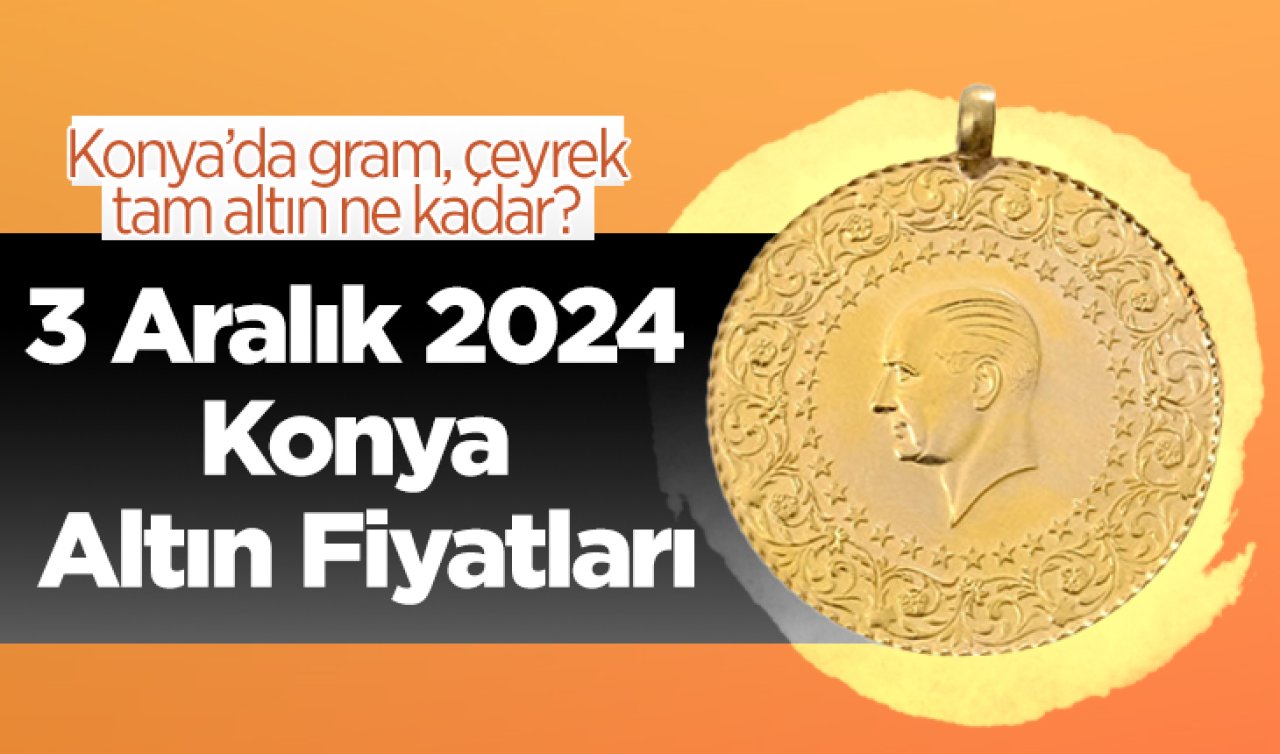 3 Aralık 2024 Konya Altın Fiyatları | Konya’da gram, çeyrek, tam altın ne kadar?