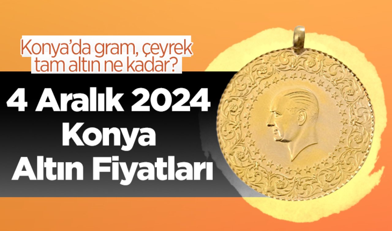 4 Aralık 2024 Konya Altın Fiyatları | Konya’da gram, çeyrek, tam altın ne kadar?