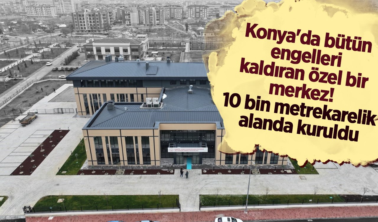 Konya’da bütün engelleri kaldıran özel bir merkez! 10 bin metrekarelik alanda kuruldu