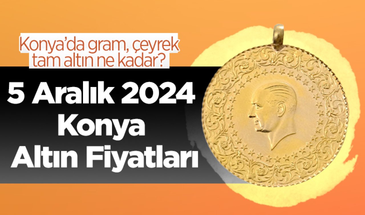 5 Aralık 2024 Konya Altın Fiyatları | Konya’da gram, çeyrek, tam altın ne kadar?