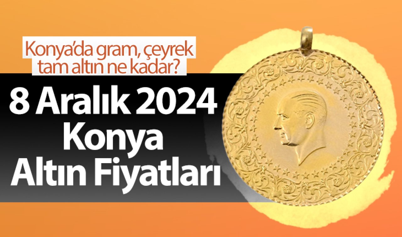 8 Aralık 2024 Konya Altın Fiyatları | Konya’da gram, çeyrek, tam altın ne kadar?