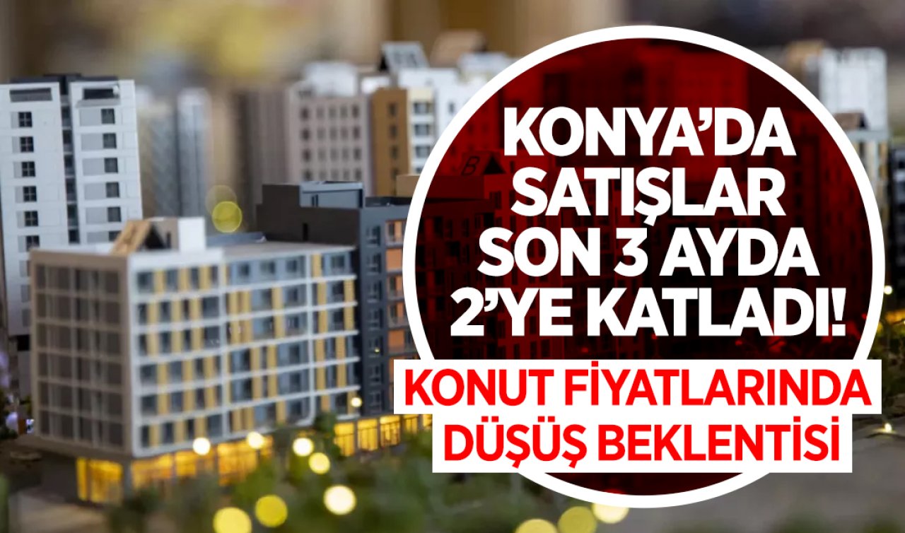 Konya’da satışlar son 3 ayda 2’ye katladı! Konut fiyatlarında düşüş beklentisi