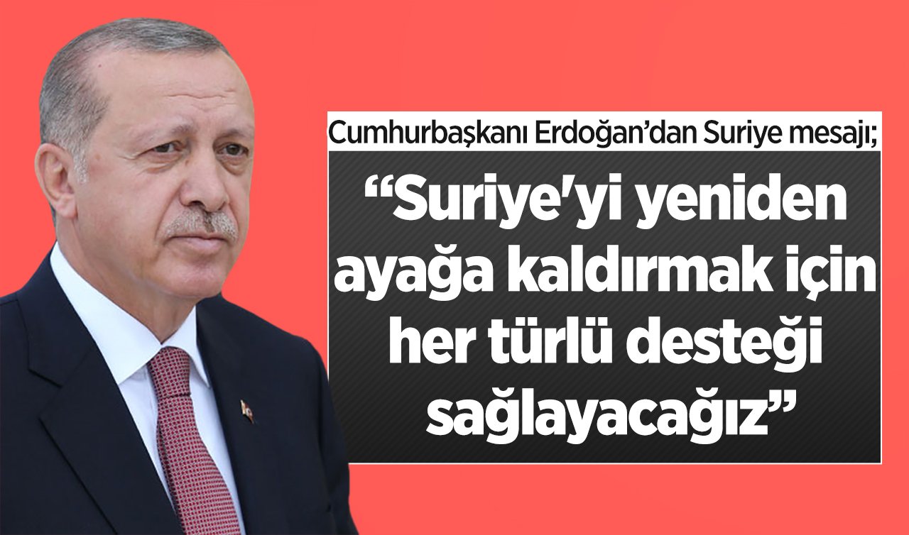 Cumhurbaşkanı Erdoğan’dan Suriye mesajı: Suriye’yi yeniden ayağa kaldırmak için her türlü desteği sağlayacağız