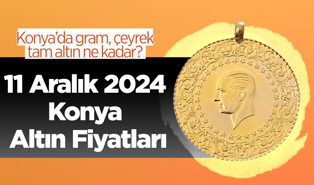 11 Aralık 2024 Konya Altın Fiyatları | Konya’da gram, çeyrek, tam altın ne kadar?