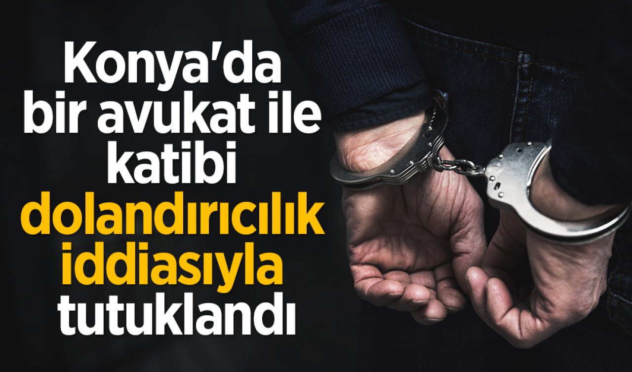 Konya’da bir avukat ile katibi dolandırıcılık iddiasıyla tutuklandı