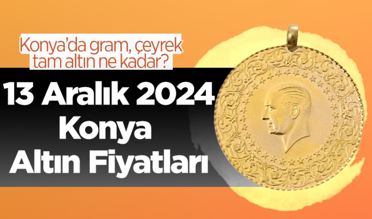 13 Aralık 2024 Konya Altın Fiyatları | Konya’da gram, çeyrek, tam altın ne kadar?