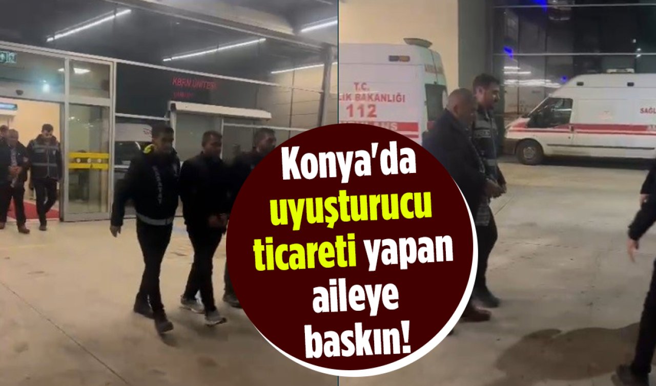 Konya’da uyuşturucu ticareti yapan aileye baskın! 4 kişi gözaltına alındı